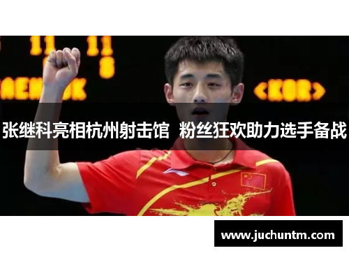 张继科亮相杭州射击馆  粉丝狂欢助力选手备战