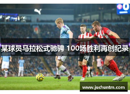 某球员马拉松式驰骋 100场胜利再创纪录