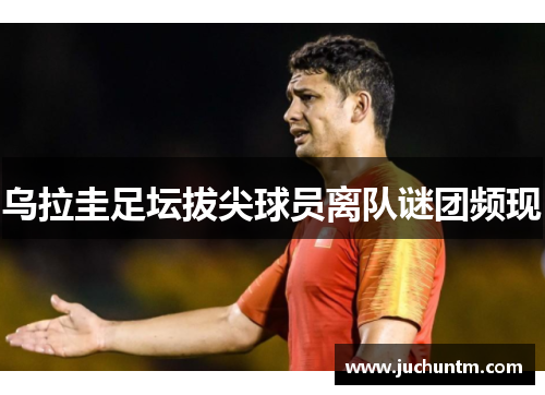 乌拉圭足坛拔尖球员离队谜团频现